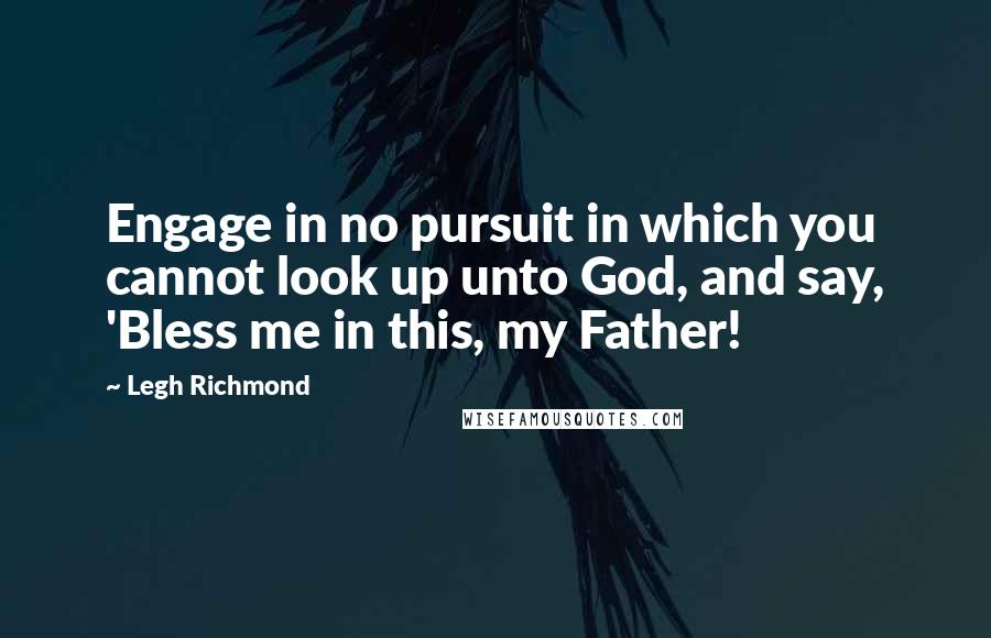 Legh Richmond Quotes: Engage in no pursuit in which you cannot look up unto God, and say, 'Bless me in this, my Father!
