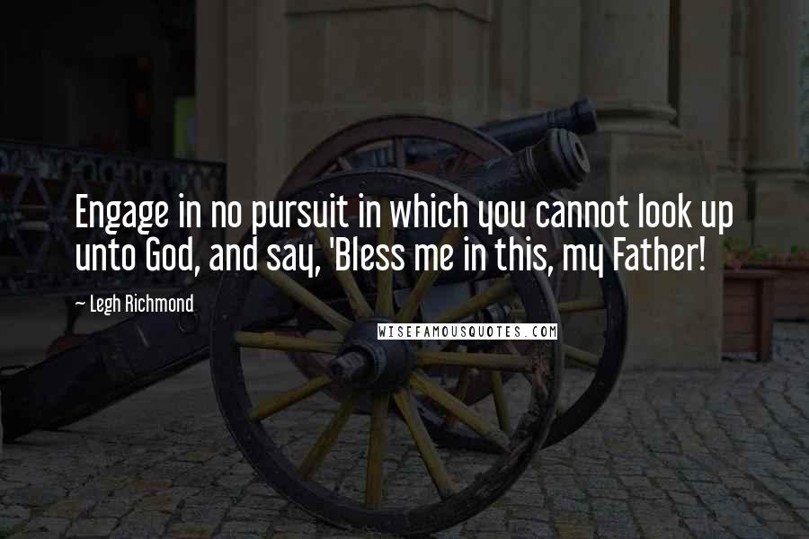 Legh Richmond Quotes: Engage in no pursuit in which you cannot look up unto God, and say, 'Bless me in this, my Father!