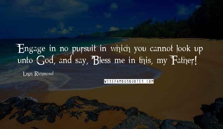 Legh Richmond Quotes: Engage in no pursuit in which you cannot look up unto God, and say, 'Bless me in this, my Father!