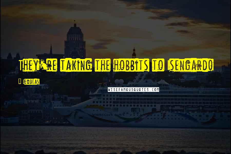 Legolas Quotes: They're taking the hobbits to Isengard!