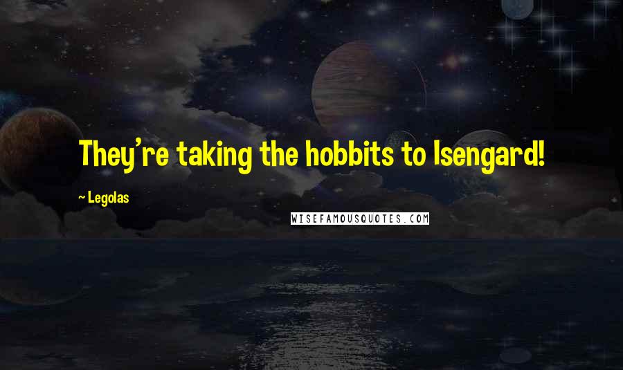 Legolas Quotes: They're taking the hobbits to Isengard!