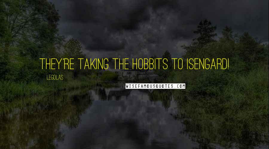 Legolas Quotes: They're taking the hobbits to Isengard!