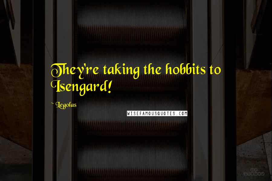 Legolas Quotes: They're taking the hobbits to Isengard!