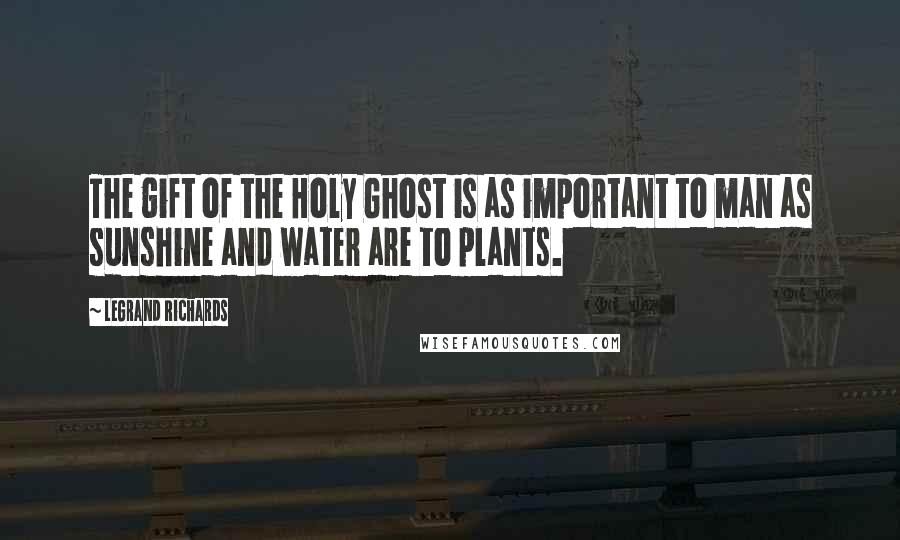 LeGrand Richards Quotes: The gift of the Holy Ghost is as important to man as sunshine and water are to plants.