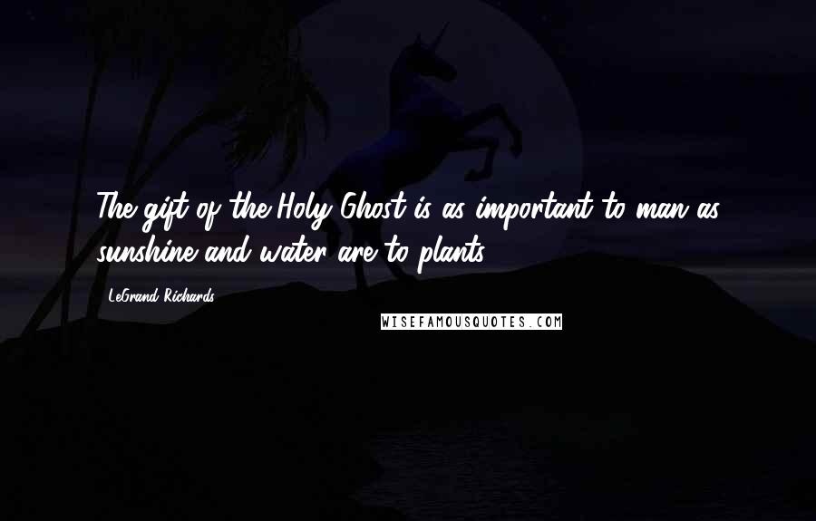 LeGrand Richards Quotes: The gift of the Holy Ghost is as important to man as sunshine and water are to plants.