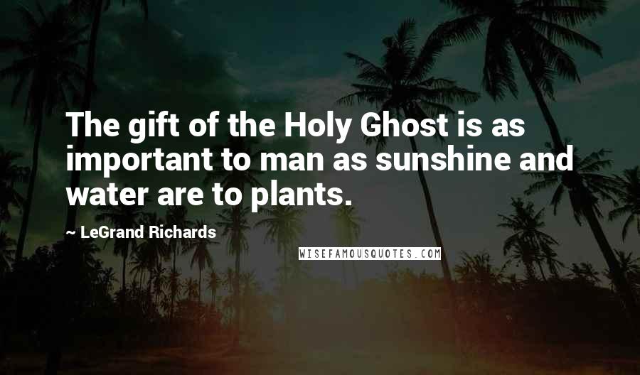 LeGrand Richards Quotes: The gift of the Holy Ghost is as important to man as sunshine and water are to plants.