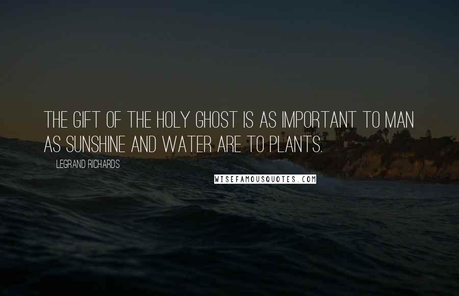 LeGrand Richards Quotes: The gift of the Holy Ghost is as important to man as sunshine and water are to plants.