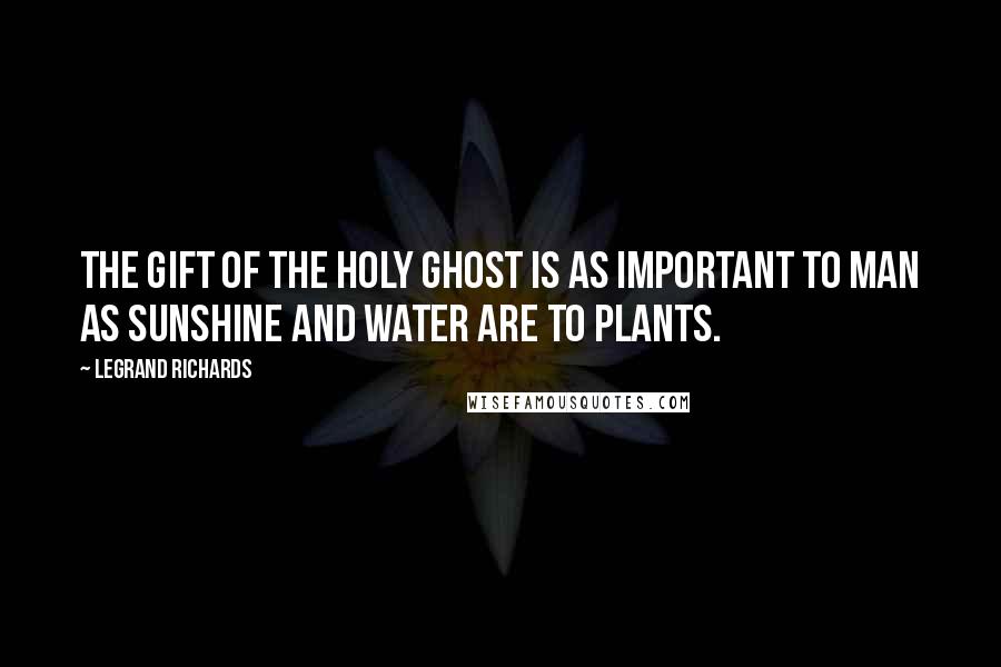 LeGrand Richards Quotes: The gift of the Holy Ghost is as important to man as sunshine and water are to plants.