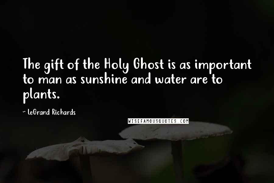 LeGrand Richards Quotes: The gift of the Holy Ghost is as important to man as sunshine and water are to plants.