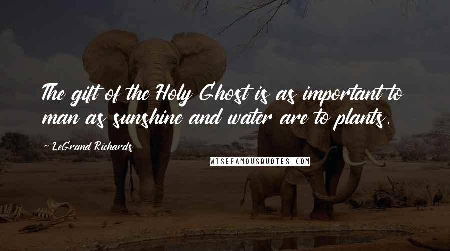 LeGrand Richards Quotes: The gift of the Holy Ghost is as important to man as sunshine and water are to plants.