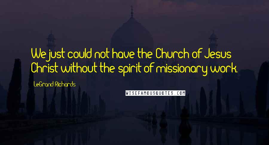 LeGrand Richards Quotes: We just could not have the Church of Jesus Christ without the spirit of missionary work.