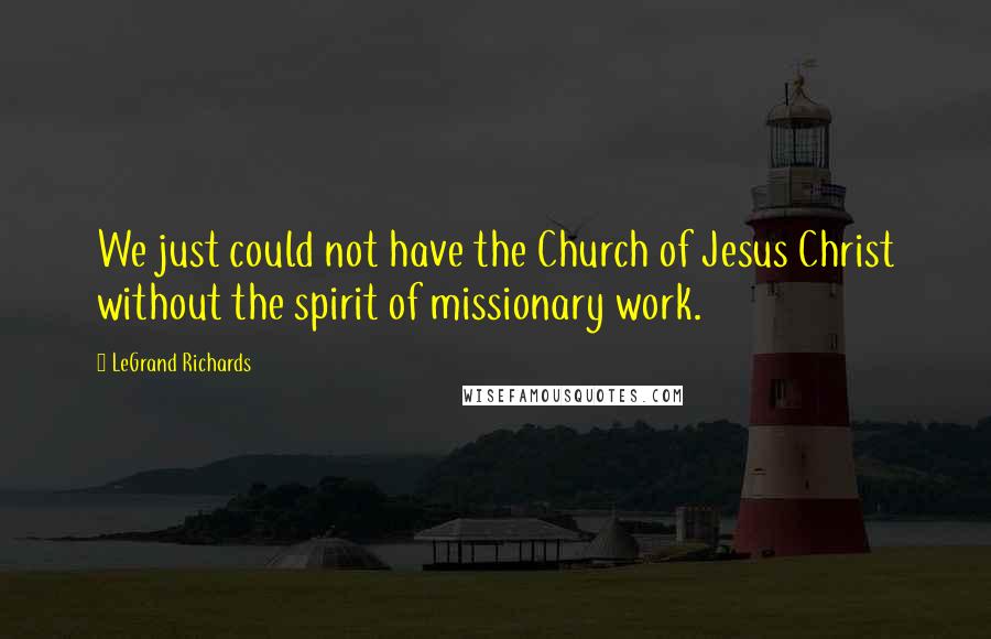 LeGrand Richards Quotes: We just could not have the Church of Jesus Christ without the spirit of missionary work.