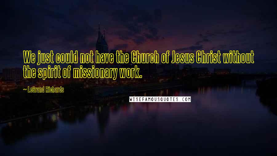 LeGrand Richards Quotes: We just could not have the Church of Jesus Christ without the spirit of missionary work.