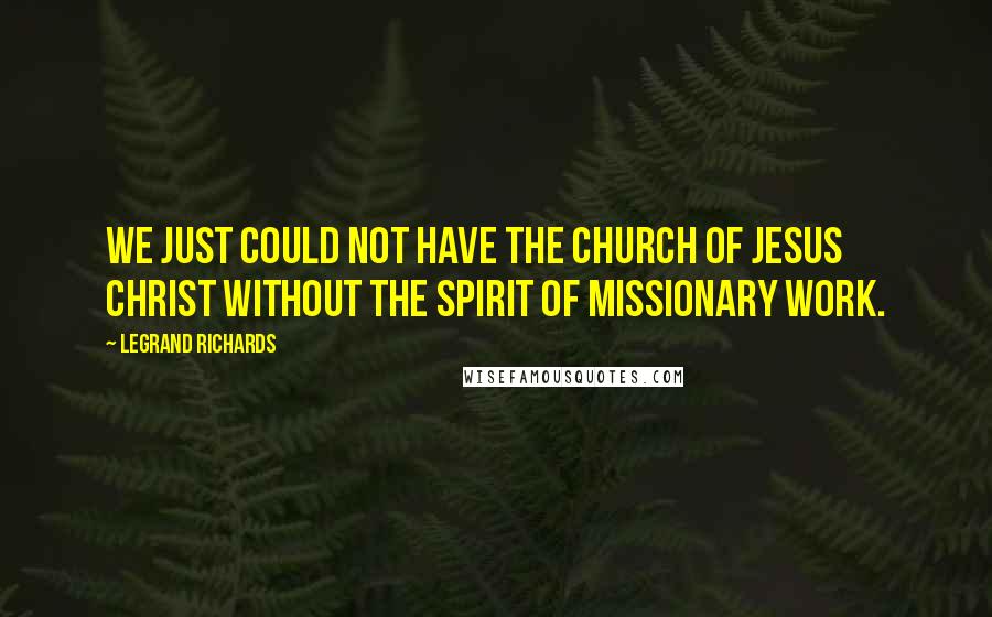 LeGrand Richards Quotes: We just could not have the Church of Jesus Christ without the spirit of missionary work.