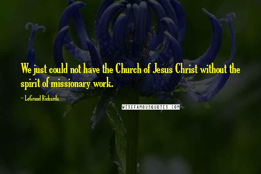 LeGrand Richards Quotes: We just could not have the Church of Jesus Christ without the spirit of missionary work.