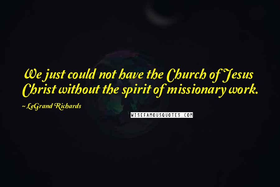LeGrand Richards Quotes: We just could not have the Church of Jesus Christ without the spirit of missionary work.