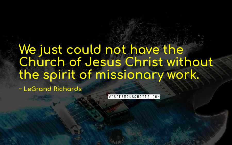 LeGrand Richards Quotes: We just could not have the Church of Jesus Christ without the spirit of missionary work.