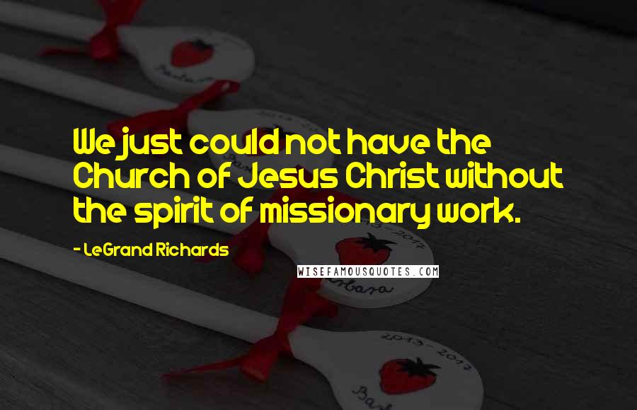 LeGrand Richards Quotes: We just could not have the Church of Jesus Christ without the spirit of missionary work.