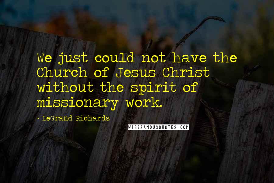 LeGrand Richards Quotes: We just could not have the Church of Jesus Christ without the spirit of missionary work.