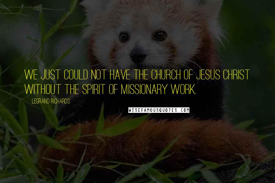 LeGrand Richards Quotes: We just could not have the Church of Jesus Christ without the spirit of missionary work.