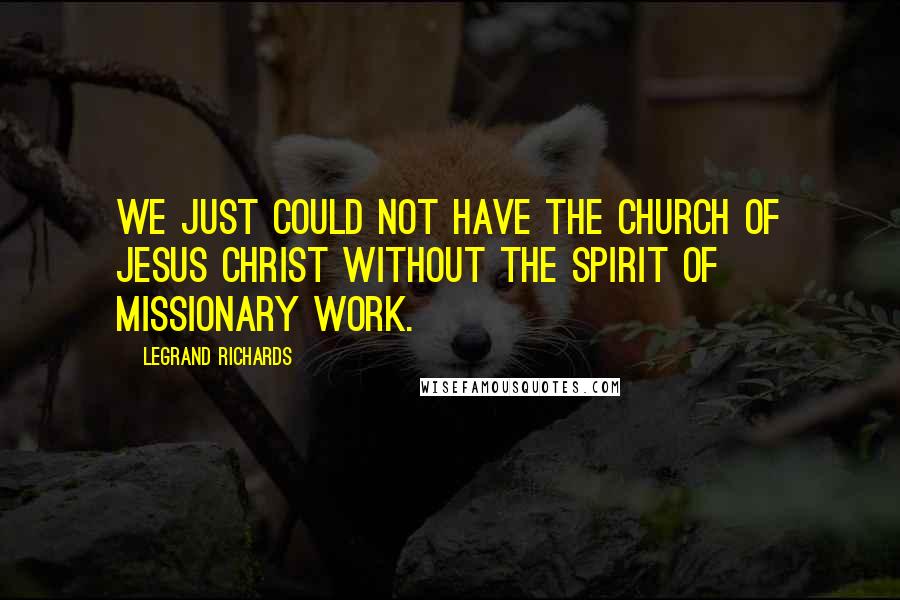 LeGrand Richards Quotes: We just could not have the Church of Jesus Christ without the spirit of missionary work.