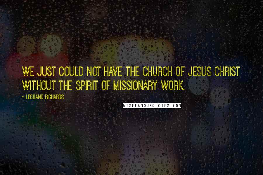 LeGrand Richards Quotes: We just could not have the Church of Jesus Christ without the spirit of missionary work.