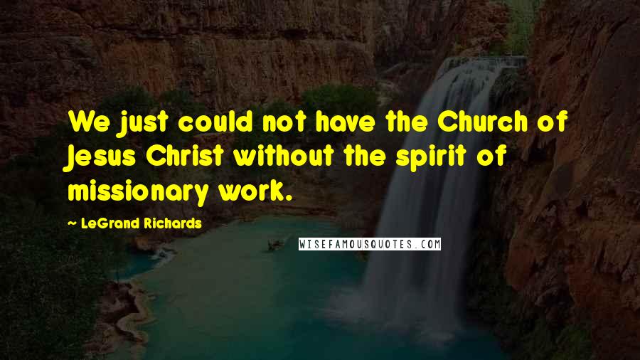 LeGrand Richards Quotes: We just could not have the Church of Jesus Christ without the spirit of missionary work.