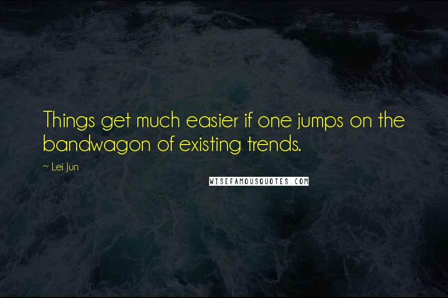 Lei Jun Quotes: Things get much easier if one jumps on the bandwagon of existing trends.