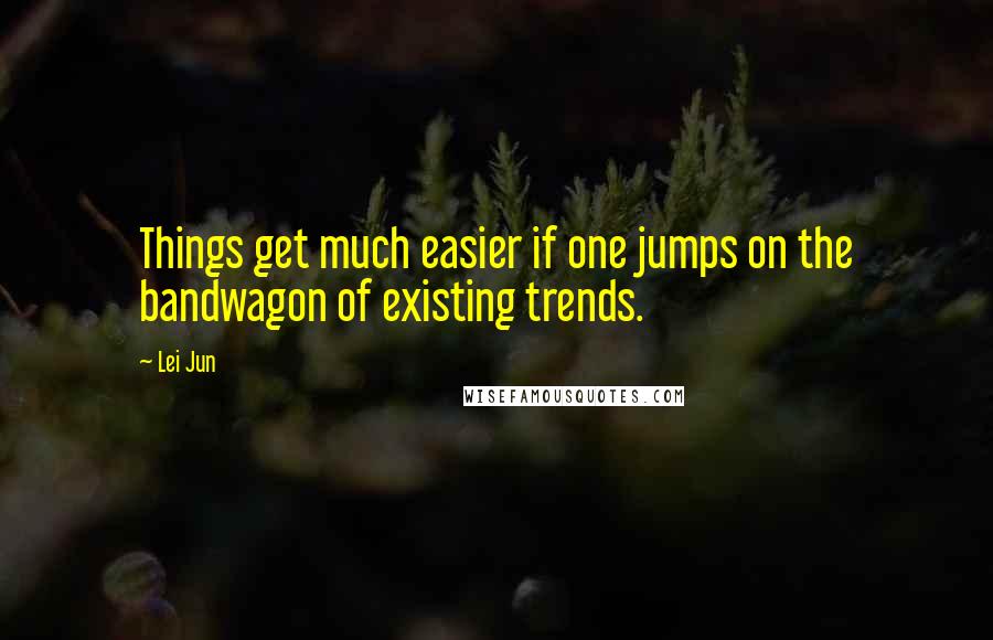 Lei Jun Quotes: Things get much easier if one jumps on the bandwagon of existing trends.