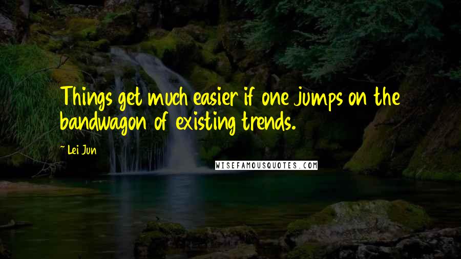 Lei Jun Quotes: Things get much easier if one jumps on the bandwagon of existing trends.