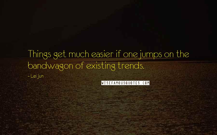 Lei Jun Quotes: Things get much easier if one jumps on the bandwagon of existing trends.