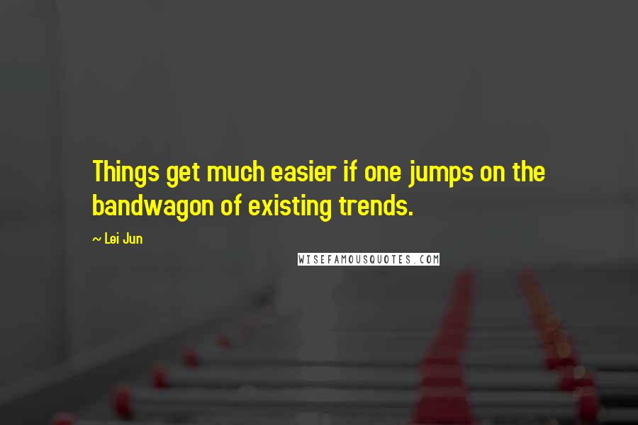 Lei Jun Quotes: Things get much easier if one jumps on the bandwagon of existing trends.