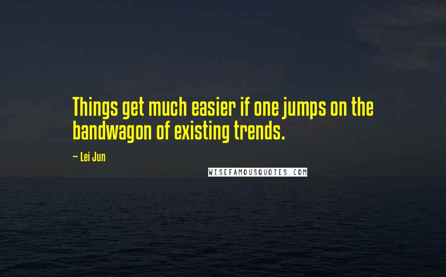 Lei Jun Quotes: Things get much easier if one jumps on the bandwagon of existing trends.