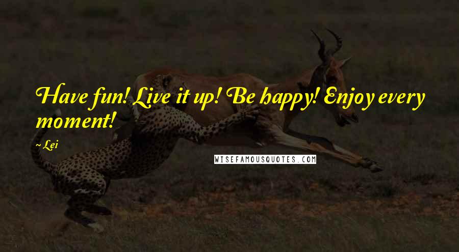 Lei Quotes: Have fun! Live it up! Be happy! Enjoy every moment!