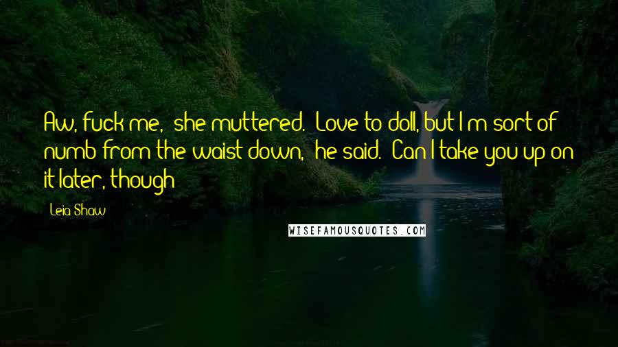 Leia Shaw Quotes: Aw, fuck me," she muttered. "Love to doll, but I'm sort of numb from the waist down," he said. "Can I take you up on it later, though?