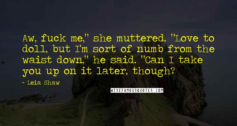 Leia Shaw Quotes: Aw, fuck me," she muttered. "Love to doll, but I'm sort of numb from the waist down," he said. "Can I take you up on it later, though?