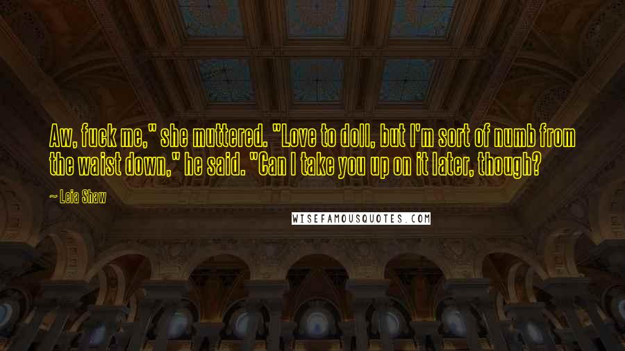 Leia Shaw Quotes: Aw, fuck me," she muttered. "Love to doll, but I'm sort of numb from the waist down," he said. "Can I take you up on it later, though?