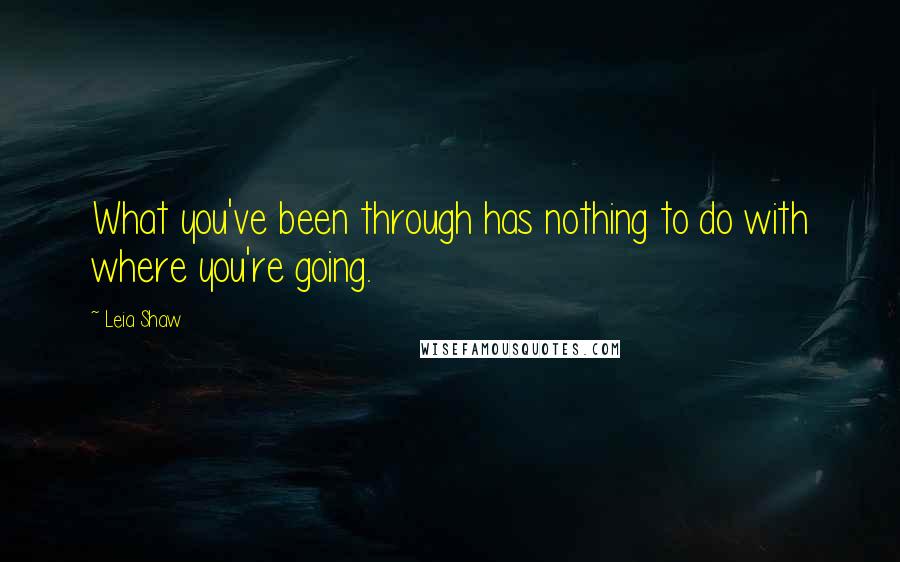 Leia Shaw Quotes: What you've been through has nothing to do with where you're going.