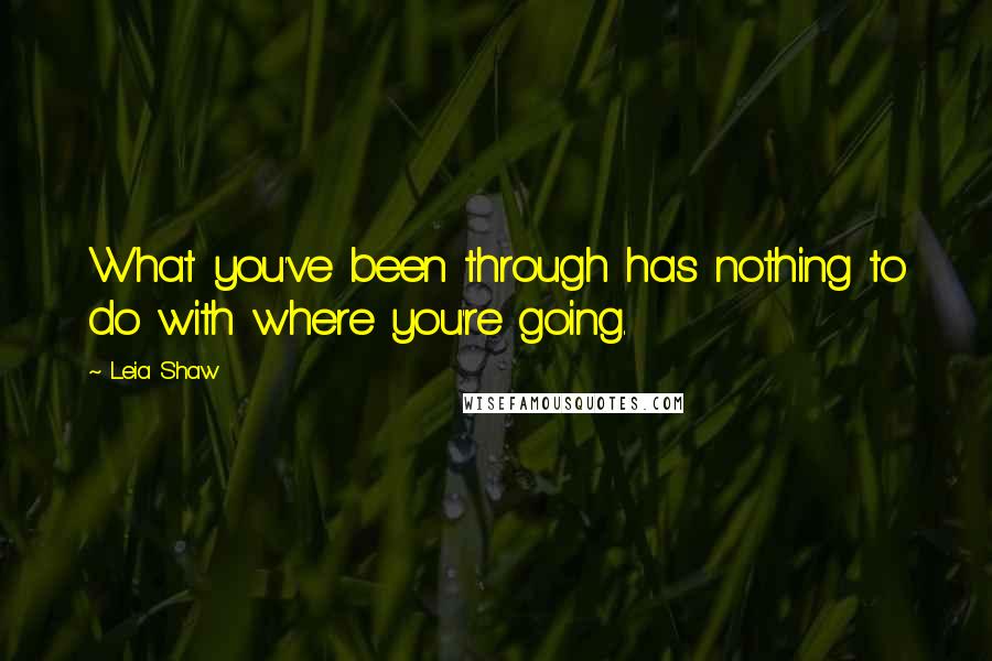 Leia Shaw Quotes: What you've been through has nothing to do with where you're going.