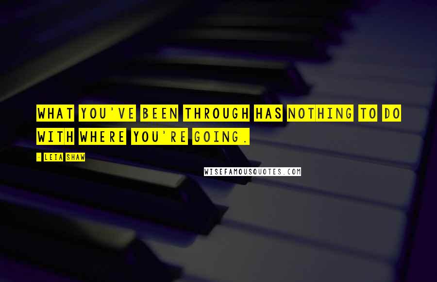 Leia Shaw Quotes: What you've been through has nothing to do with where you're going.