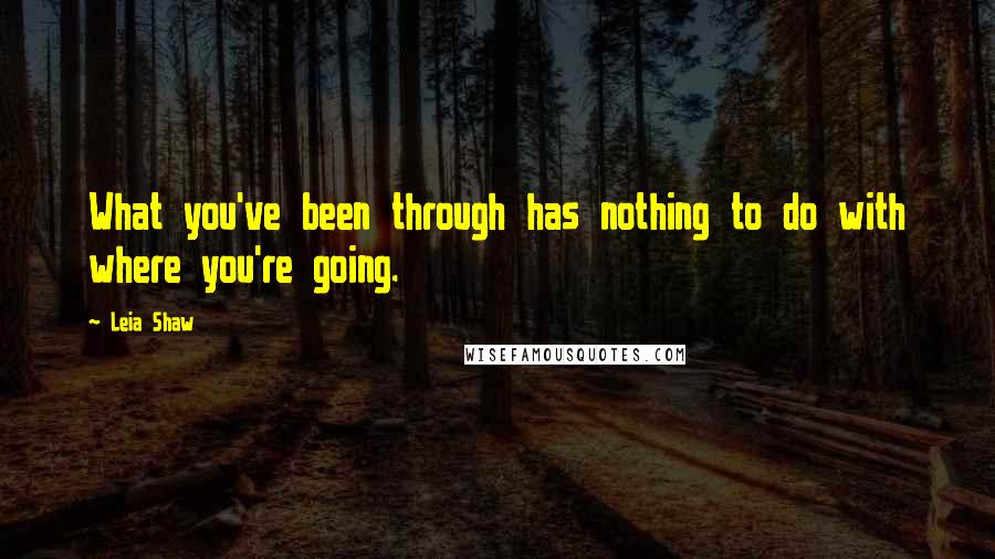 Leia Shaw Quotes: What you've been through has nothing to do with where you're going.