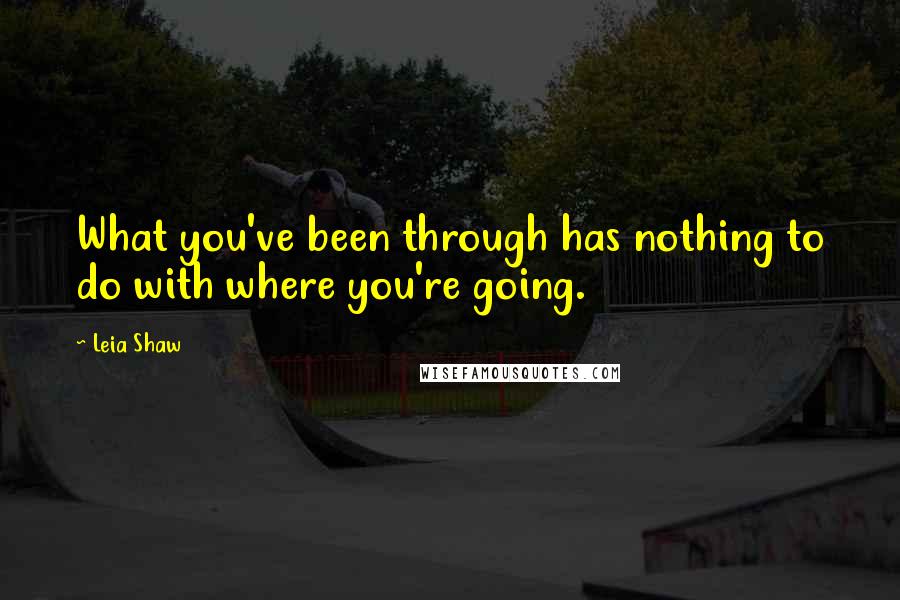 Leia Shaw Quotes: What you've been through has nothing to do with where you're going.