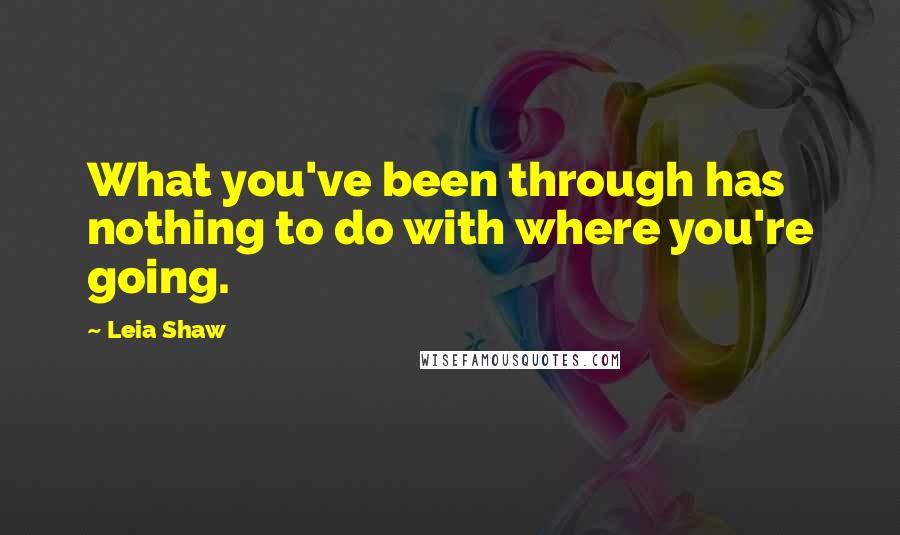Leia Shaw Quotes: What you've been through has nothing to do with where you're going.