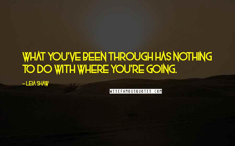 Leia Shaw Quotes: What you've been through has nothing to do with where you're going.