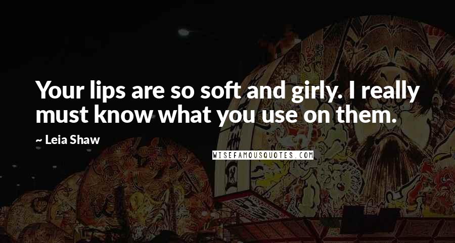 Leia Shaw Quotes: Your lips are so soft and girly. I really must know what you use on them.