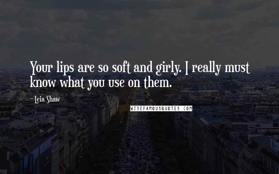 Leia Shaw Quotes: Your lips are so soft and girly. I really must know what you use on them.