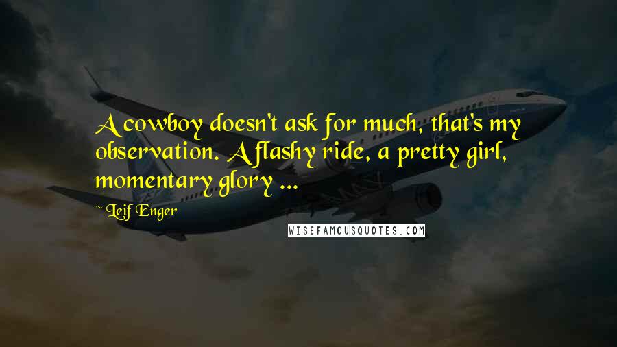 Leif Enger Quotes: A cowboy doesn't ask for much, that's my observation. A flashy ride, a pretty girl, momentary glory ...