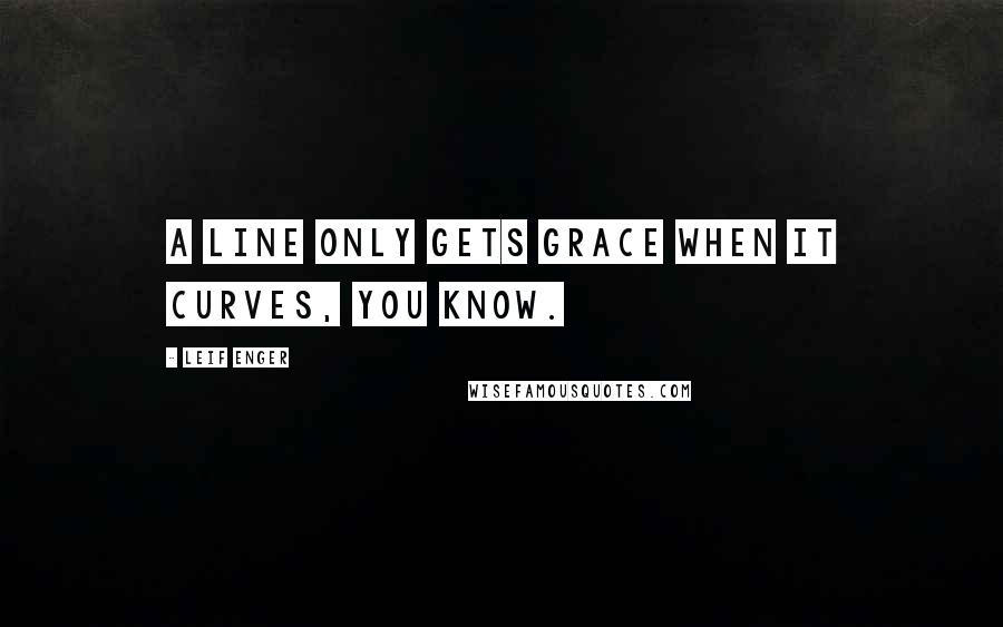 Leif Enger Quotes: A line only gets grace when it curves, you know.