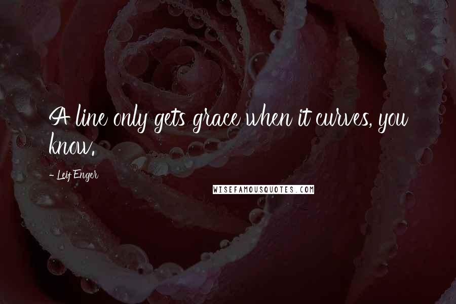 Leif Enger Quotes: A line only gets grace when it curves, you know.