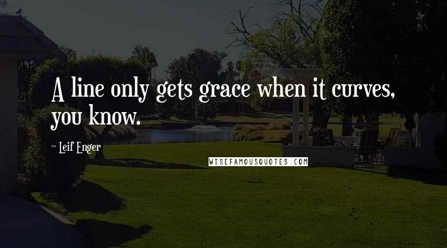 Leif Enger Quotes: A line only gets grace when it curves, you know.